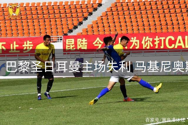 巴黎圣日耳曼主场失利 马基尼奥斯进球难阻摩纳哥逆转